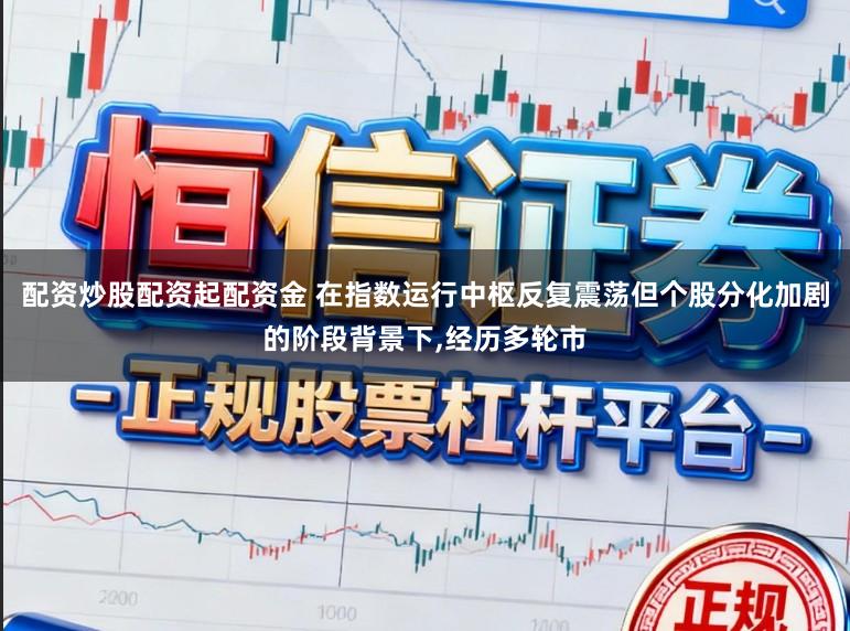 配资炒股配资起配资金 在指数运行中枢反复震荡但个股分化加剧的阶段背景下,经历多轮市
