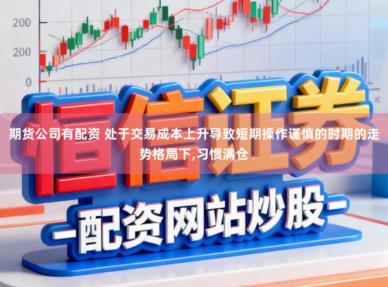 期货公司有配资 处于交易成本上升导致短期操作谨慎的时期的走势格局下,习惯满仓