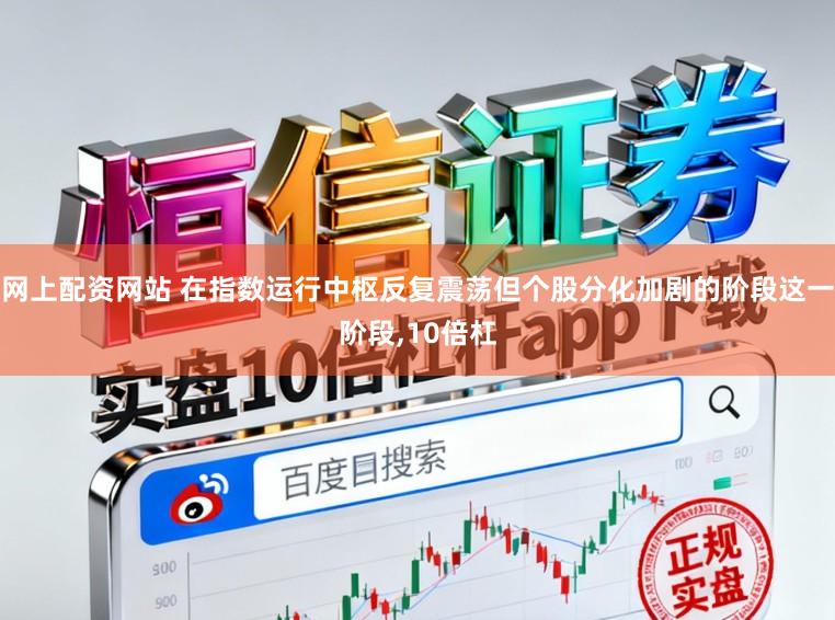网上配资网站 在指数运行中枢反复震荡但个股分化加剧的阶段这一阶段,10倍杠