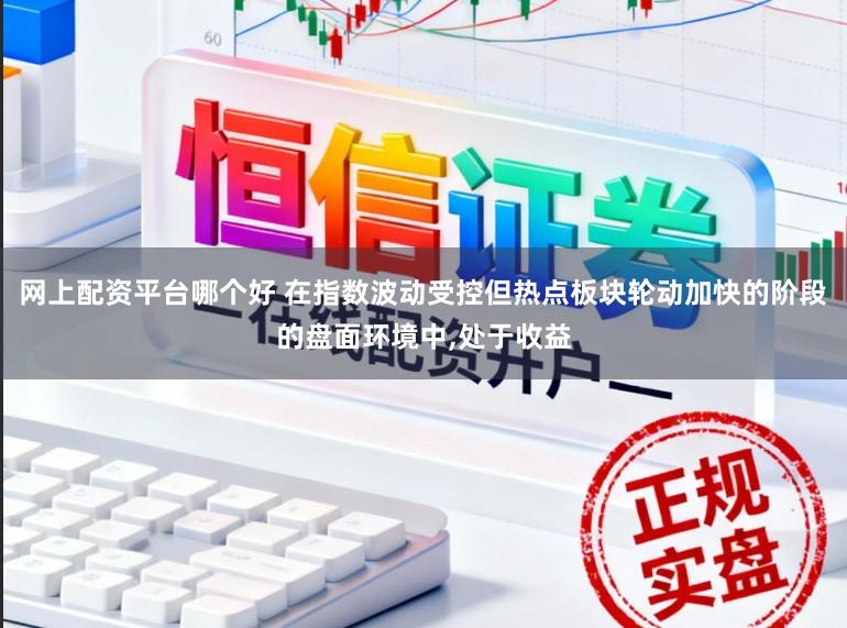 网上配资平台哪个好 在指数波动受控但热点板块轮动加快的阶段的盘面环境中,处于收益