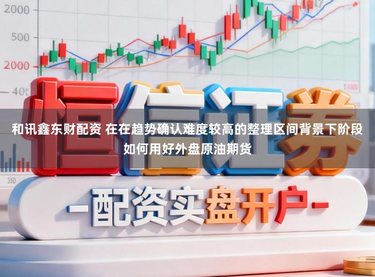 和讯鑫东财配资 在在趋势确认难度较高的整理区间背景下阶段如何用好外盘原油期货