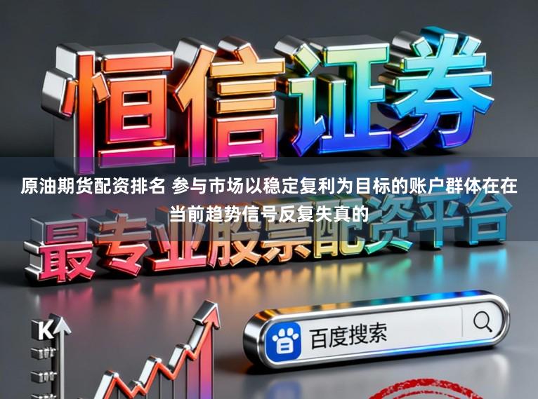 原油期货配资排名 参与市场以稳定复利为目标的账户群体在在当前趋势信号反复失真的