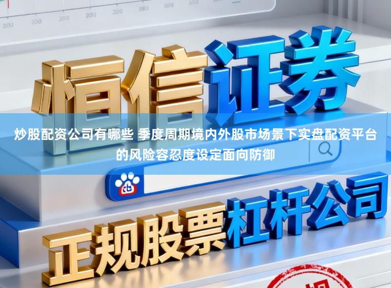 炒股配资公司有哪些 季度周期境内外股市场景下实盘配资平台的风险容忍度设定面向防御