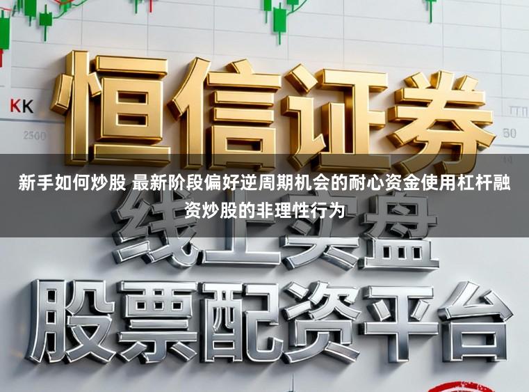 新手如何炒股 最新阶段偏好逆周期机会的耐心资金使用杠杆融资炒股的非理性行为