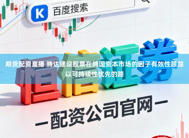 期货配资直播 腾达建设股票在跨国资本市场的因子有效性跟踪以可持续性优先的路