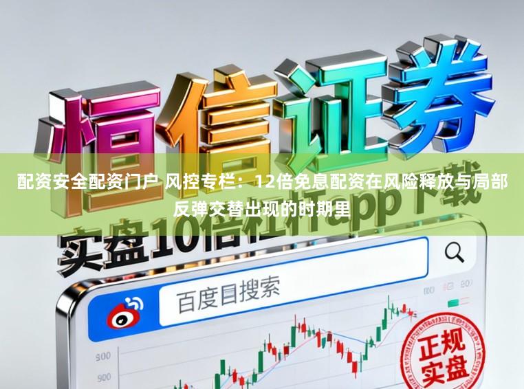 配资安全配资门户 风控专栏：12倍免息配资在风险释放与局部反弹交替出现的时期里
