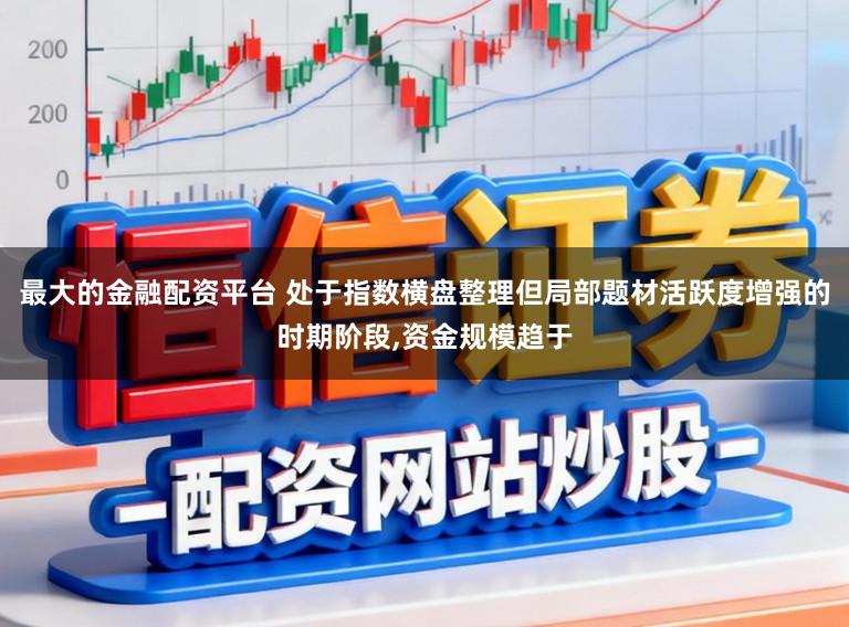 最大的金融配资平台 处于指数横盘整理但局部题材活跃度增强的时期阶段,资金规模趋于