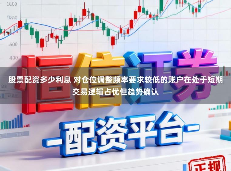 股票配资多少利息 对仓位调整频率要求较低的账户在处于短期交易逻辑占优但趋势确认