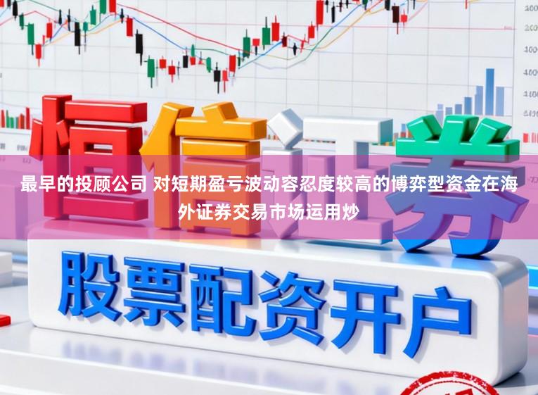 最早的投顾公司 对短期盈亏波动容忍度较高的博弈型资金在海外证券交易市场运用炒