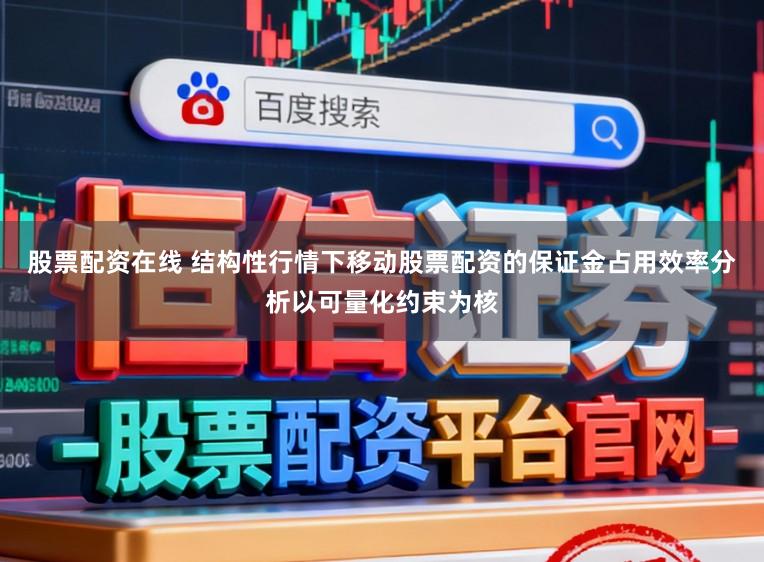 股票配资在线 结构性行情下移动股票配资的保证金占用效率分析以可量化约束为核