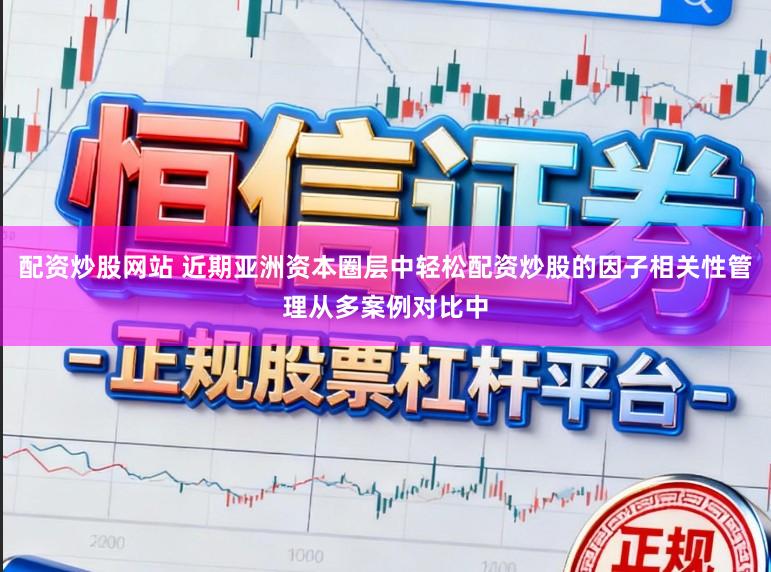 配资炒股网站 近期亚洲资本圈层中轻松配资炒股的因子相关性管理从多案例对比中