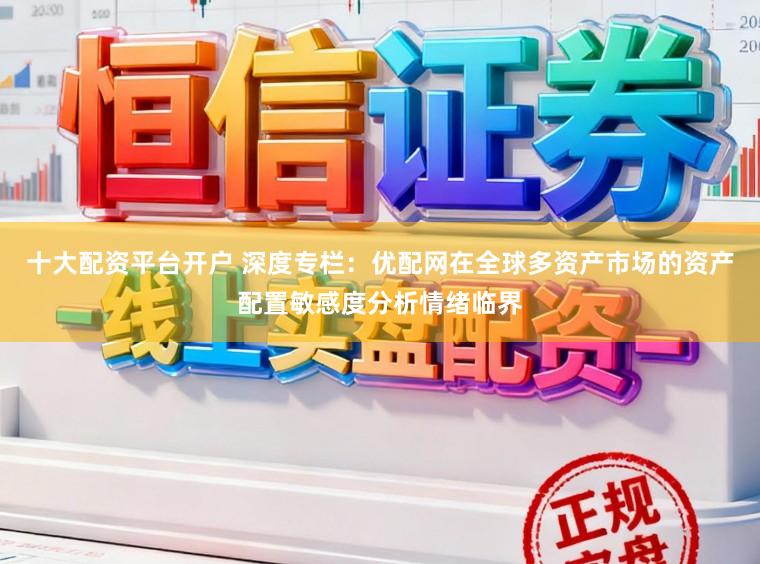 十大配资平台开户 深度专栏：优配网在全球多资产市场的资产配置敏感度分析情绪临界