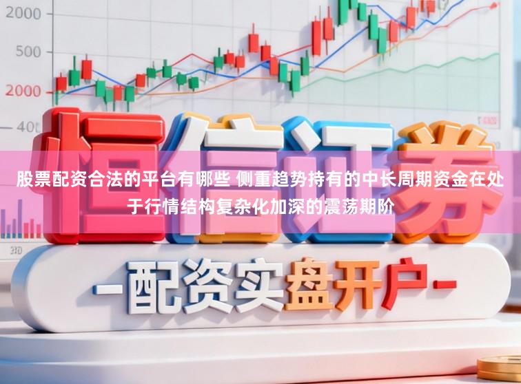 股票配资合法的平台有哪些 侧重趋势持有的中长周期资金在处于行情结构复杂化加深的震荡期阶
