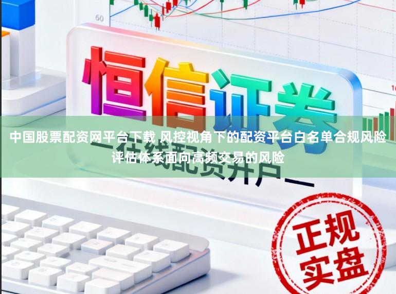 中国股票配资网平台下载 风控视角下的配资平台白名单合规风险评估体系面向高频交易的风险