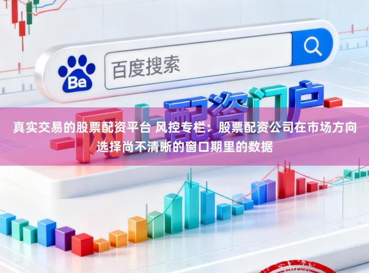 真实交易的股票配资平台 风控专栏：股票配资公司在市场方向选择尚不清晰的窗口期里的数据