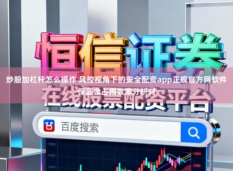 炒股加杠杆怎么操作 风控视角下的安全配资app正规官方网软件保证金占用效率分析对