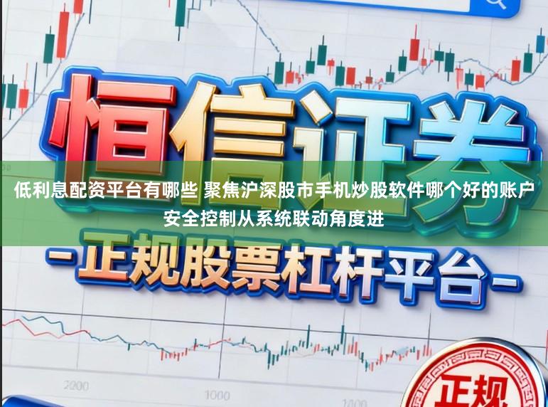 低利息配资平台有哪些 聚焦沪深股市手机炒股软件哪个好的账户安全控制从系统联动角度进