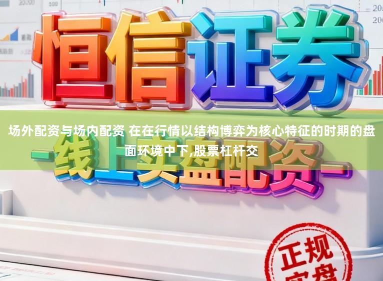 场外配资与场内配资 在在行情以结构博弈为核心特征的时期的盘面环境中下,股票杠杆交