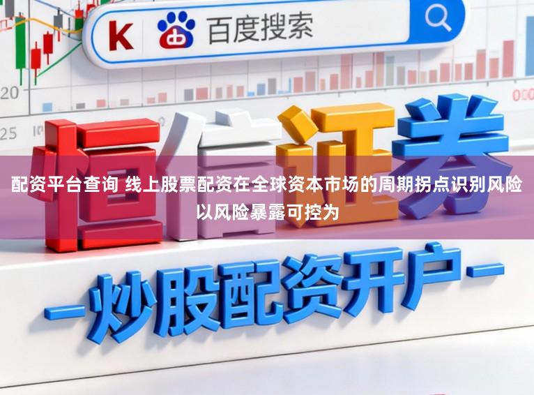 配资平台查询 线上股票配资在全球资本市场的周期拐点识别风险以风险暴露可控为