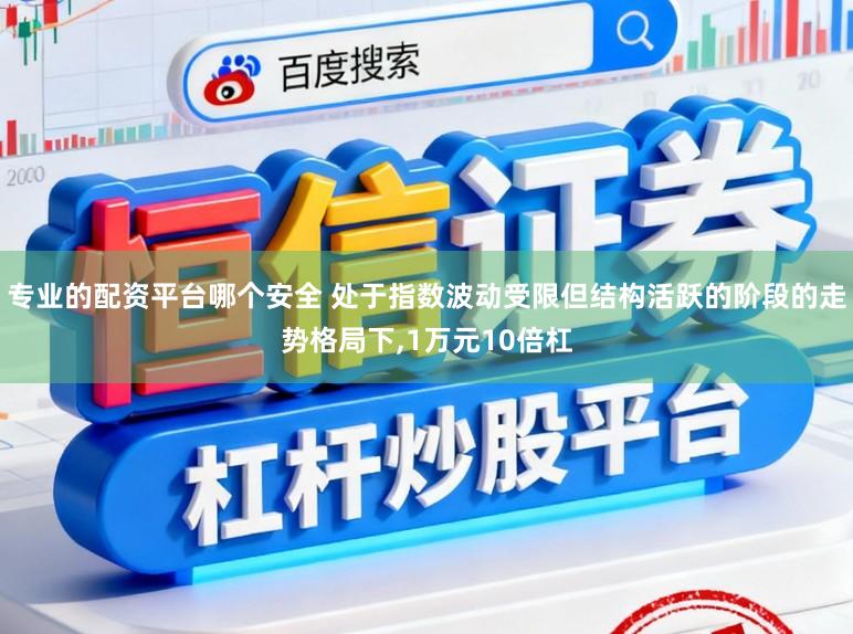 专业的配资平台哪个安全 处于指数波动受限但结构活跃的阶段的走势格局下,1万元10倍杠