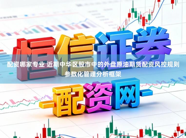 配资哪家专业 近期中华区股市中的外盘原油期货配资风控规则参数化管理分析框架