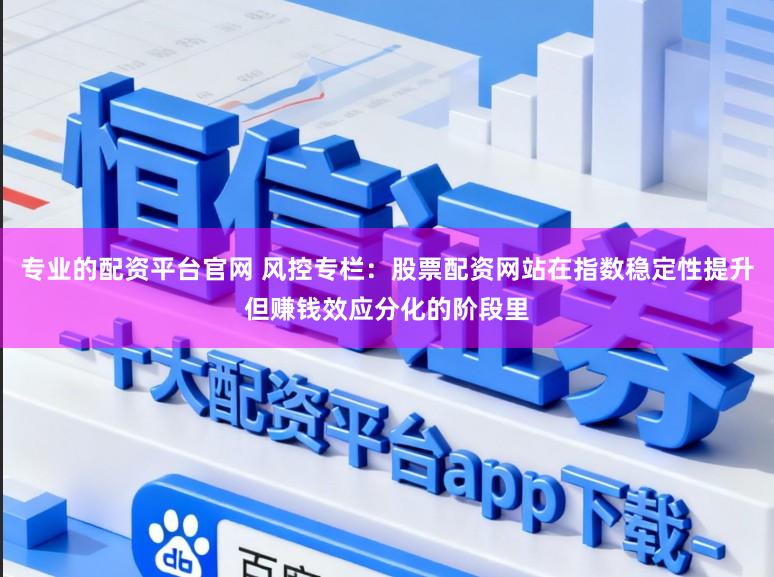 专业的配资平台官网 风控专栏：股票配资网站在指数稳定性提升但赚钱效应分化的阶段里