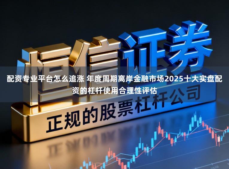 配资专业平台怎么追涨 年度周期离岸金融市场2025十大实盘配资的杠杆使用合理性评估