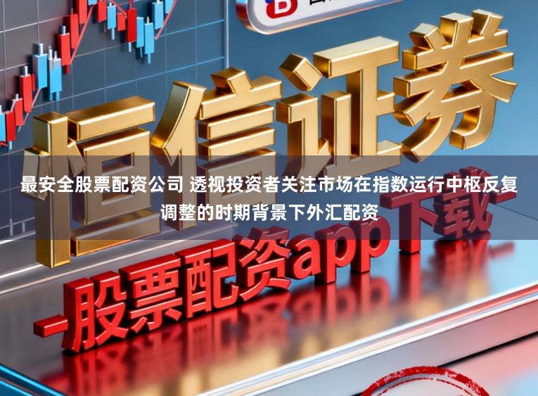 最安全股票配资公司 透视投资者关注市场在指数运行中枢反复调整的时期背景下外汇配资