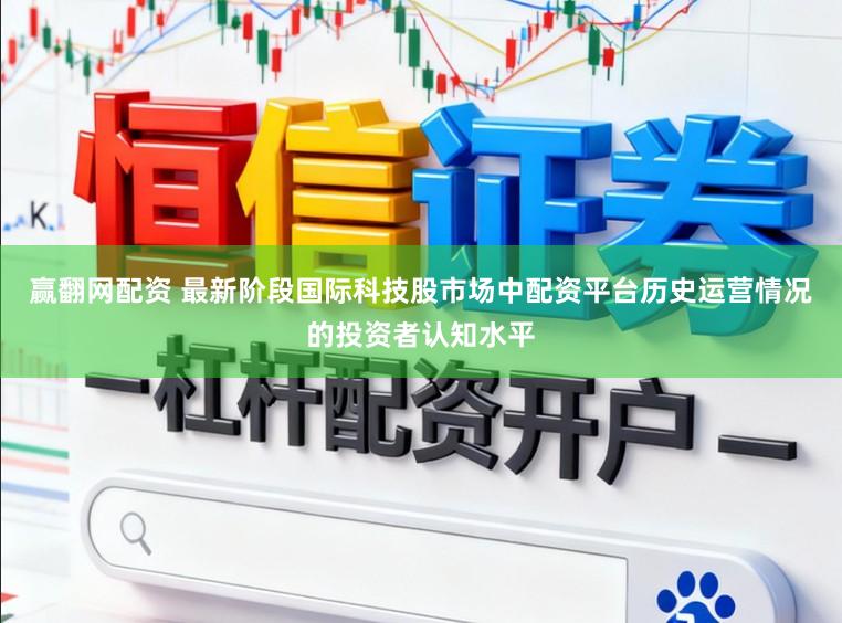 赢翻网配资 最新阶段国际科技股市场中配资平台历史运营情况的投资者认知水平