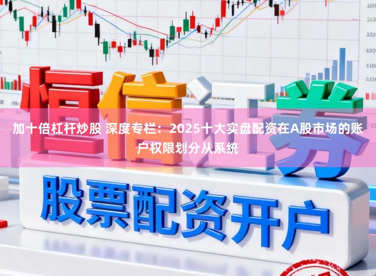 加十倍杠杆炒股 深度专栏：2025十大实盘配资在A股市场的账户权限划分从系统