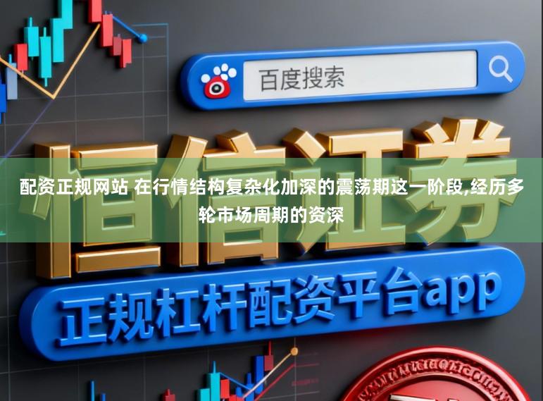 配资正规网站 在行情结构复杂化加深的震荡期这一阶段,经历多轮市场周期的资深
