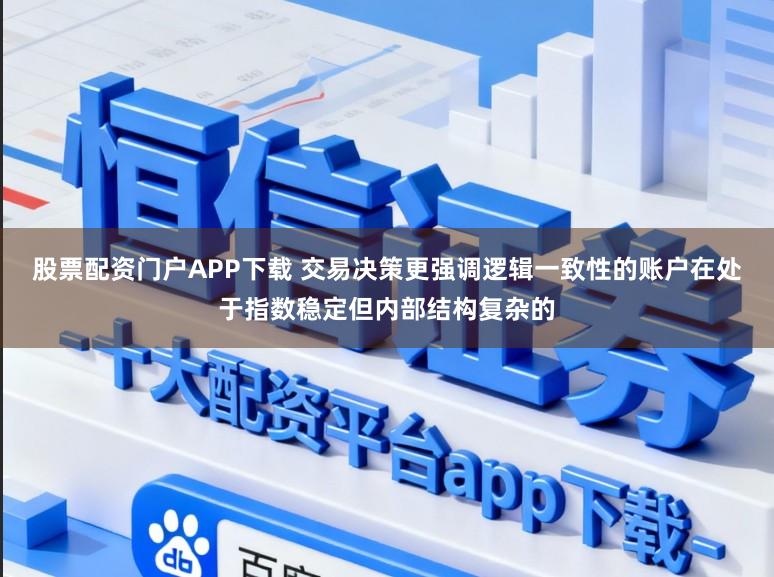 股票配资门户APP下载 交易决策更强调逻辑一致性的账户在处于指数稳定但内部结构复杂的
