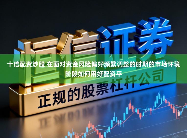 十倍配资炒股 在面对资金风险偏好频繁调整的时期的市场环境阶段如何用好配资平