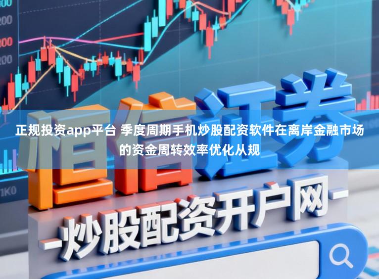 正规投资app平台 季度周期手机炒股配资软件在离岸金融市场的资金周转效率优化从规