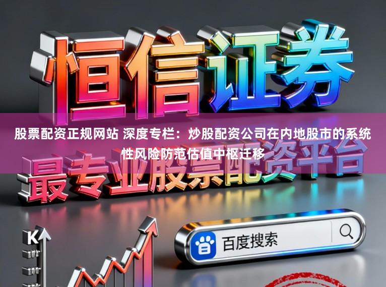 股票配资正规网站 深度专栏：炒股配资公司在内地股市的系统性风险防范估值中枢迁移