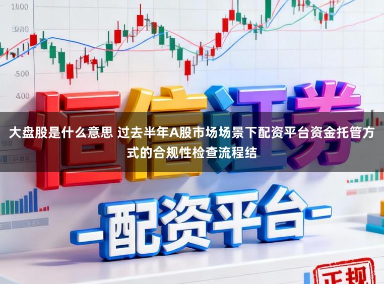 大盘股是什么意思 过去半年A股市场场景下配资平台资金托管方式的合规性检查流程结