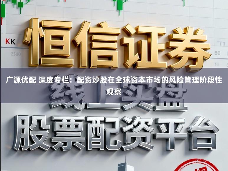 广源优配 深度专栏：配资炒股在全球资本市场的风险管理阶段性观察