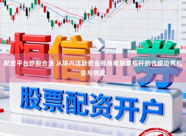配资平台炒股合法 从场内活跃资金视角看股票杠杆的合规边界机会与挑战