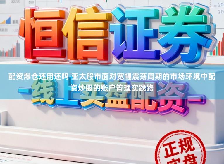 配资爆仓还用还吗 亚太股市面对宽幅震荡周期的市场环境中配资炒股的账户管理实践路