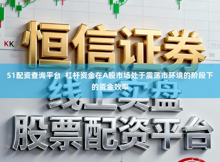 51配资查询平台  杠杆资金在A股市场处于震荡市环境的阶段下的资金效率