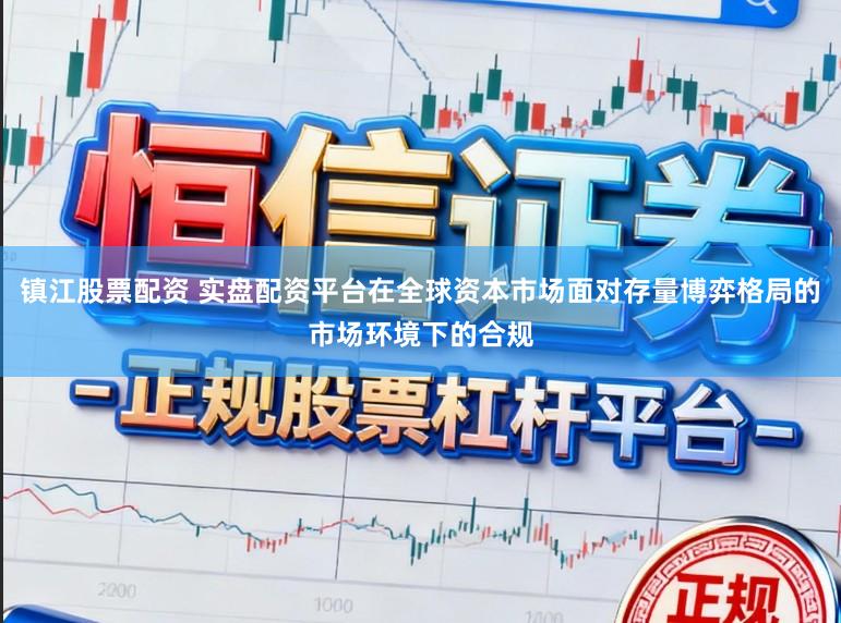 镇江股票配资 实盘配资平台在全球资本市场面对存量博弈格局的市场环境下的合规