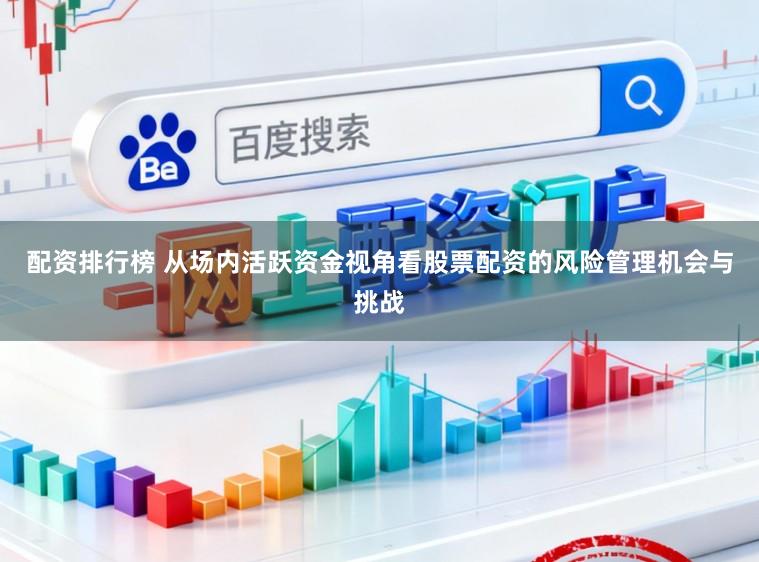 配资排行榜 从场内活跃资金视角看股票配资的风险管理机会与挑战