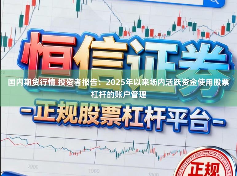 国内期货行情 投资者报告：2025年以来场内活跃资金使用股票杠杆的账户管理