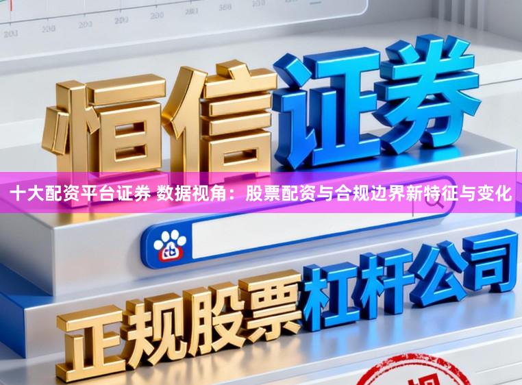 十大配资平台证券 数据视角：股票配资与合规边界新特征与变化