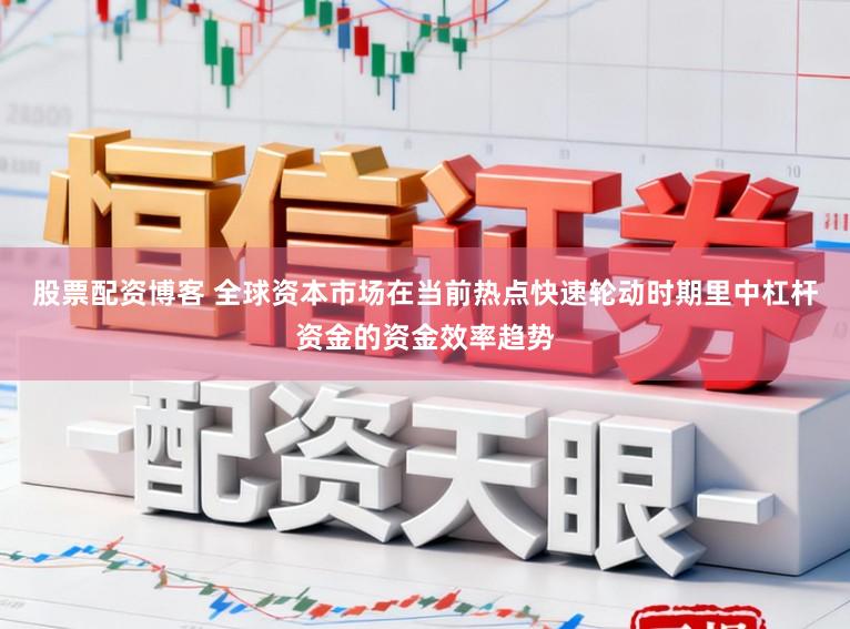 股票配资博客 全球资本市场在当前热点快速轮动时期里中杠杆资金的资金效率趋势