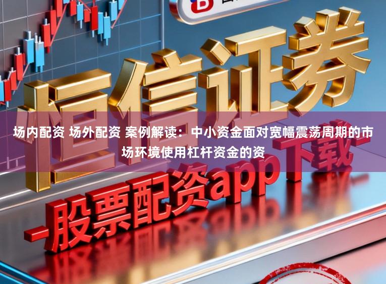 场内配资 场外配资 案例解读：中小资金面对宽幅震荡周期的市场环境使用杠杆资金的资
