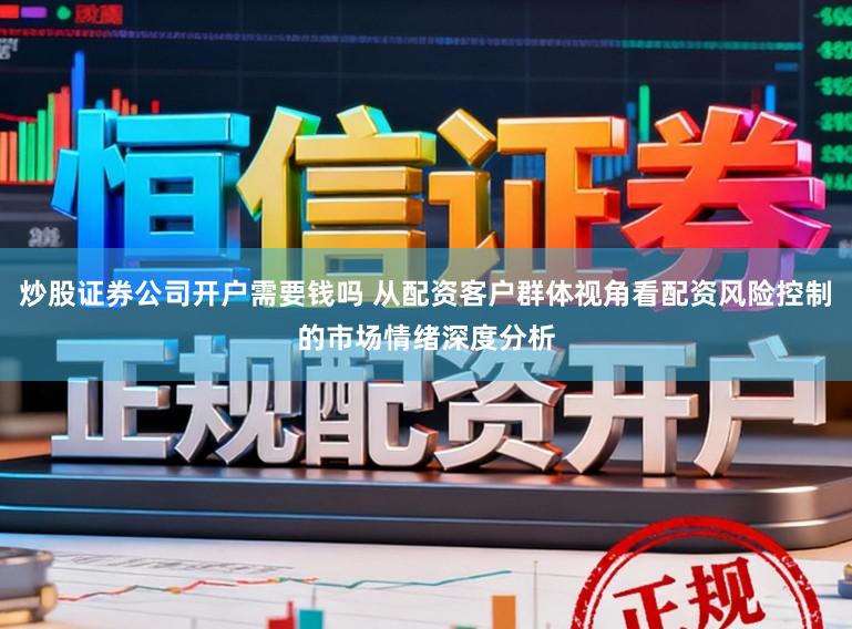 炒股证券公司开户需要钱吗 从配资客户群体视角看配资风险控制的市场情绪深度分析