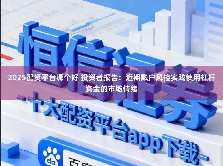 2025配资平台哪个好 投资者报告：近期账户风控实践使用杠杆资金的市场情绪