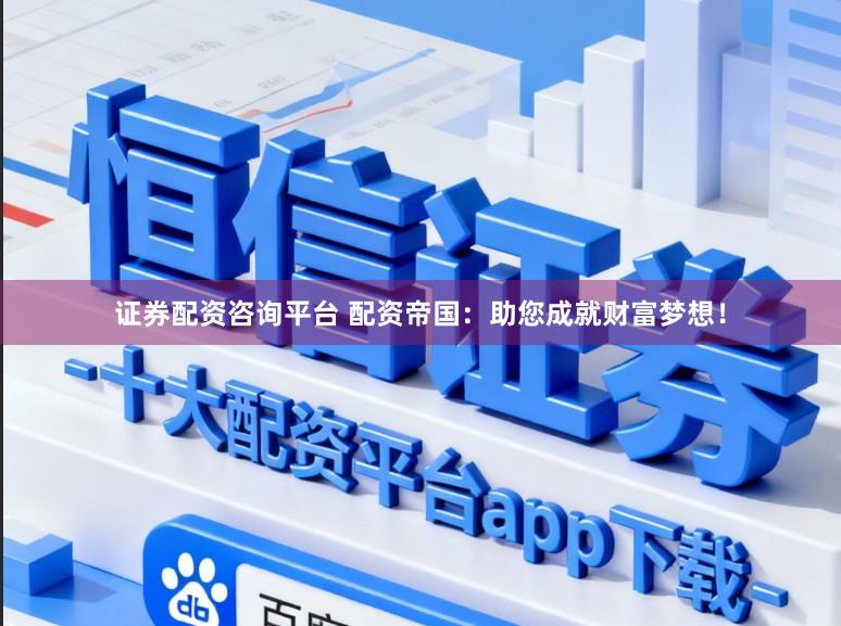 证券配资咨询平台 配资帝国：助您成就财富梦想！