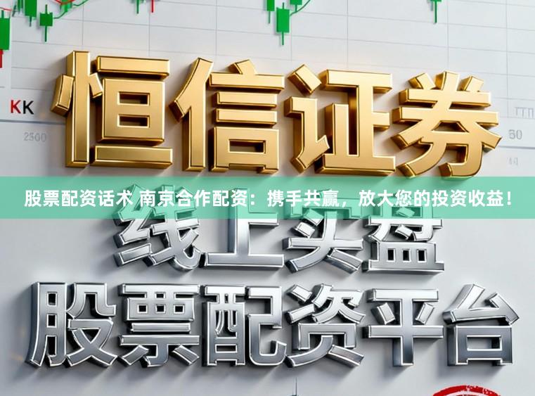 股票配资话术 南京合作配资：携手共赢，放大您的投资收益！